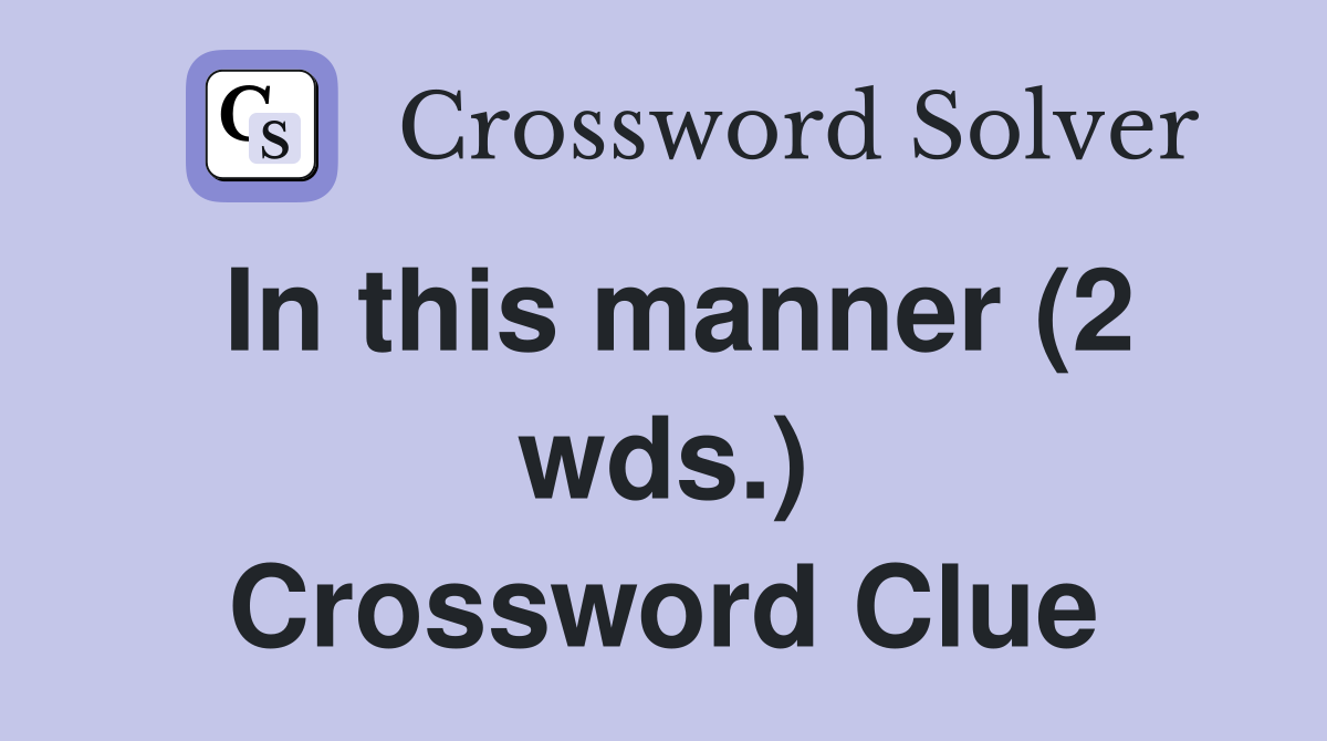 In this manner (2 wds.) Crossword Clue Answers Crossword Solver